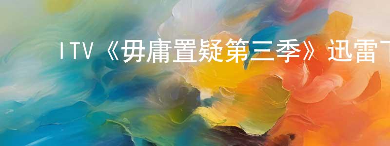 蔡军霞的动漫综艺大全,ITV《毋庸置疑第三季》迅雷下载/在线观看/百度云-犯罪/历史载-美剧天堂